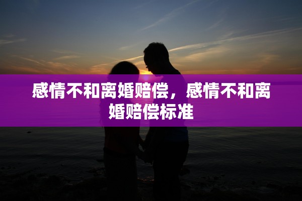 感情不和离婚赔偿,感情不和离婚赔偿标准 感情不和离婚赔偿,感情不和离婚赔偿标准
