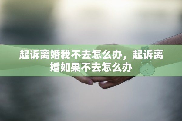 起诉离婚我不去怎么办，起诉离婚如果不去怎么办