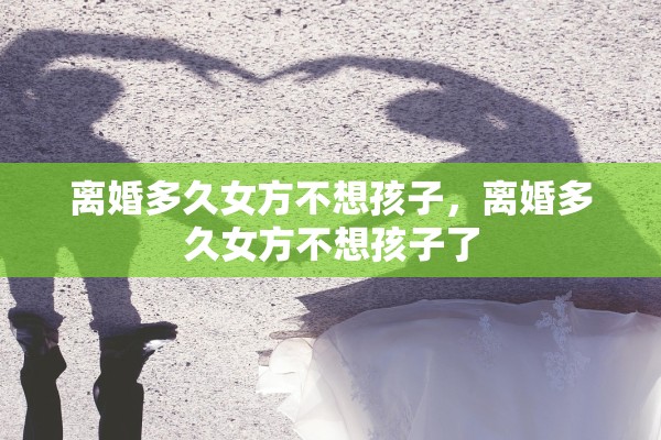 离婚多久女方不想孩子,离婚多久女方不想孩子了 离婚多久女方不想孩子,离婚多久女方不想孩子了