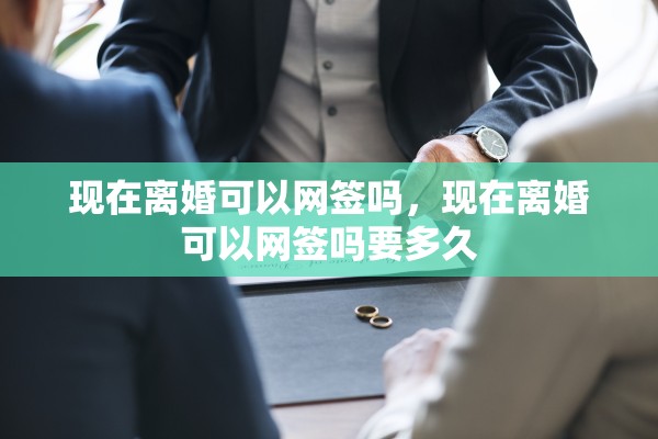 现在离婚可以网签吗,现在离婚可以网签吗要多久 现在离婚可以网签吗,现在离婚可以网签吗要多久