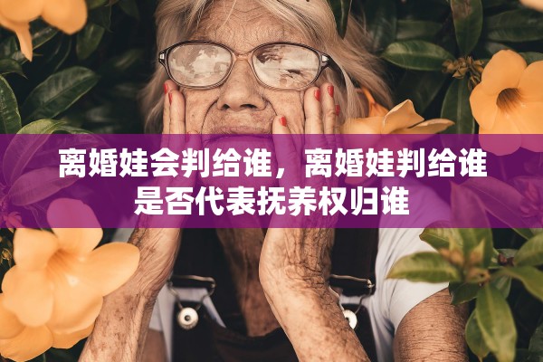 离婚娃会判给谁，离婚娃判给谁是否代表抚养权归谁