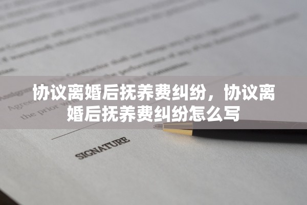 协议离婚后抚养费纠纷,协议离婚后抚养费纠纷怎么写 协议离婚后抚养费纠纷,协议离婚后抚养费纠纷怎么写