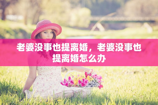 老婆没事也提离婚,老婆没事也提离婚怎么办 老婆没事也提离婚,老婆没事也提离婚怎么办