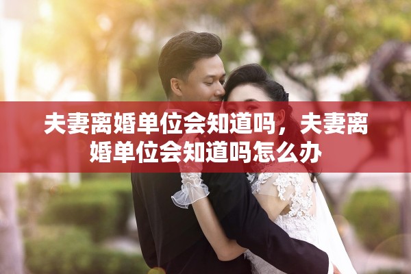 夫妻离婚单位会知道吗,夫妻离婚单位会知道吗怎么办 夫妻离婚单位会知道吗,夫妻离婚单位会知道吗怎么办