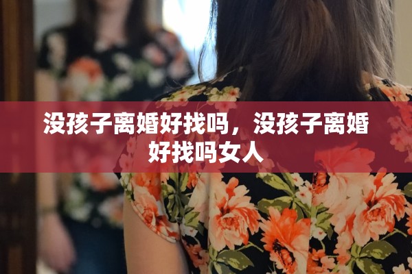 没孩子离婚好找吗,没孩子离婚好找吗女人 没孩子离婚好找吗,没孩子离婚好找吗女人