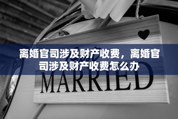离婚官司涉及财产收费,离婚官司涉及财产收费怎么办 离婚官司涉及财产收费,离婚官司涉及财产收费怎么办