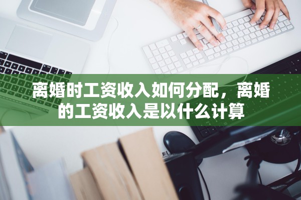离婚时工资收入如何分配,离婚的工资收入是以什么计算 离婚时工资收入如何分配,离婚的工资收入是以什么计算