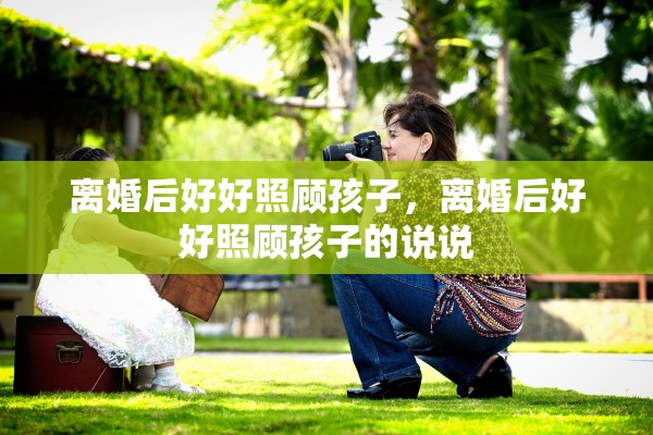 离婚后好好照顾孩子，离婚后好好照顾孩子的说说