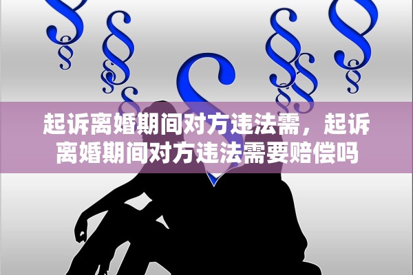 起诉离婚期间对方违法需,起诉离婚期间对方违法需要赔偿吗 起诉离婚期间对方违法需,起诉离婚期间对方违法需要赔偿吗