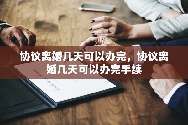 协议离婚几天可以办完,协议离婚几天可以办完手续 协议离婚几天可以办完,协议离婚几天可以办完手续