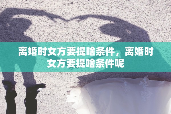 离婚时女方要提啥条件，离婚时女方要提啥条件呢