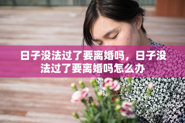 日子没法过了要离婚吗,日子没法过了要离婚吗怎么办 日子没法过了要离婚吗,日子没法过了要离婚吗怎么办