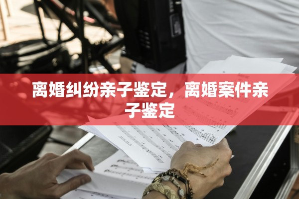 离婚纠纷亲子鉴定,离婚案件亲子鉴定 离婚纠纷亲子鉴定,离婚案件亲子鉴定