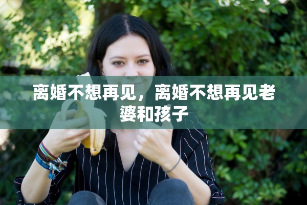 离婚不想再见，离婚不想再见老婆和孩子