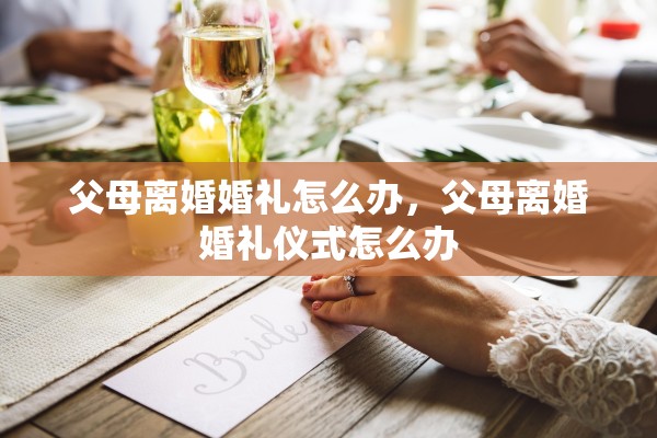 父母离婚婚礼怎么办，父母离婚婚礼仪式怎么办