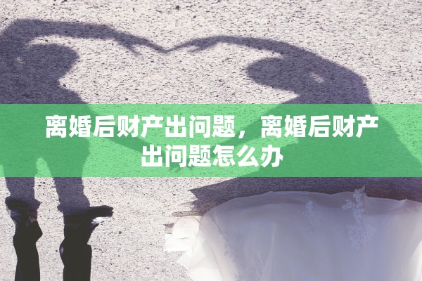 离婚后财产出问题,离婚后财产出问题怎么办 离婚后财产出问题,离婚后财产出问题怎么办