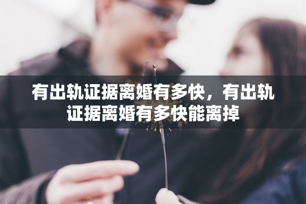 有出轨证据离婚有多快,有出轨证据离婚有多快能离掉 有出轨证据离婚有多快,有出轨证据离婚有多快能离掉