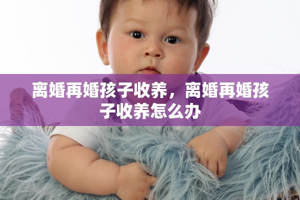 离婚再婚孩子收养,离婚再婚孩子收养怎么办 离婚再婚孩子收养,离婚再婚孩子收养怎么办