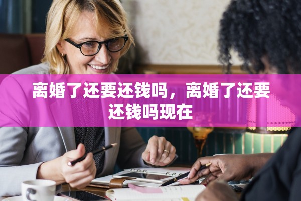 离婚了还要还钱吗,离婚了还要还钱吗现在 离婚了还要还钱吗,离婚了还要还钱吗现在