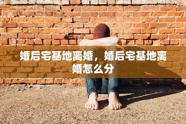 婚后宅基地离婚,婚后宅基地离婚怎么分 婚后宅基地离婚,婚后宅基地离婚怎么分