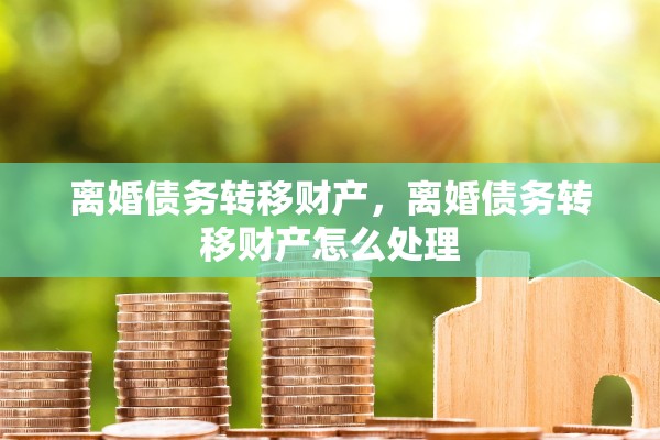 离婚债务转移财产,离婚债务转移财产怎么处理 离婚债务转移财产,离婚债务转移财产怎么处理