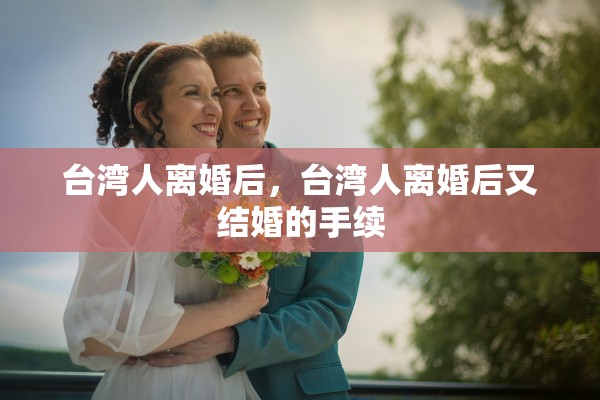台湾人离婚后,台湾人离婚后又结婚的手续 台湾人离婚后,台湾人离婚后又结婚的手续