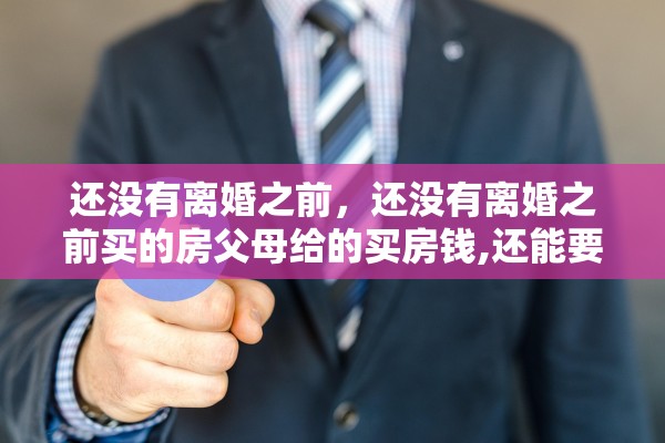 还没有离婚之前,还没有离婚之前买的房父母给的买房钱,还能要回吗 还没有离婚之前,还没有离婚之前买的房父母给的买房钱,还能要回吗