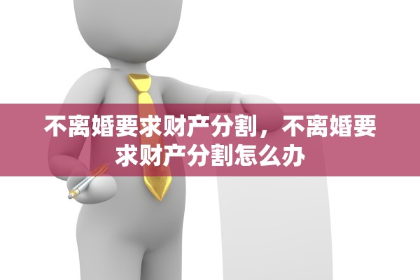 不离婚要求财产分割,不离婚要求财产分割怎么办 不离婚要求财产分割,不离婚要求财产分割怎么办