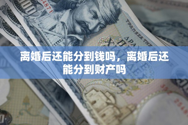 离婚后还能分到钱吗,离婚后还能分到财产吗 离婚后还能分到钱吗,离婚后还能分到财产吗