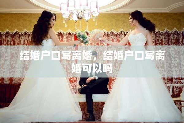 结婚户口写离婚，结婚户口写离婚可以吗