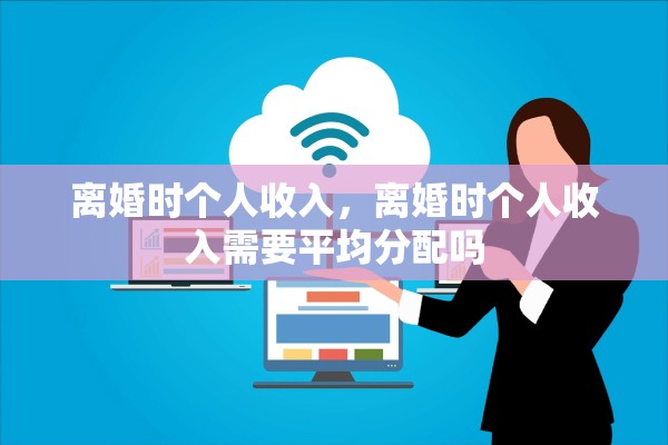 离婚时个人收入,离婚时个人收入需要平均分配吗 离婚时个人收入,离婚时个人收入需要平均分配吗
