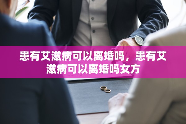患有艾滋病可以离婚吗,患有艾滋病可以离婚吗女方 患有艾滋病可以离婚吗,患有艾滋病可以离婚吗女方