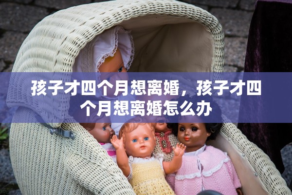 孩子才四个月想离婚,孩子才四个月想离婚怎么办 孩子才四个月想离婚,孩子才四个月想离婚怎么办