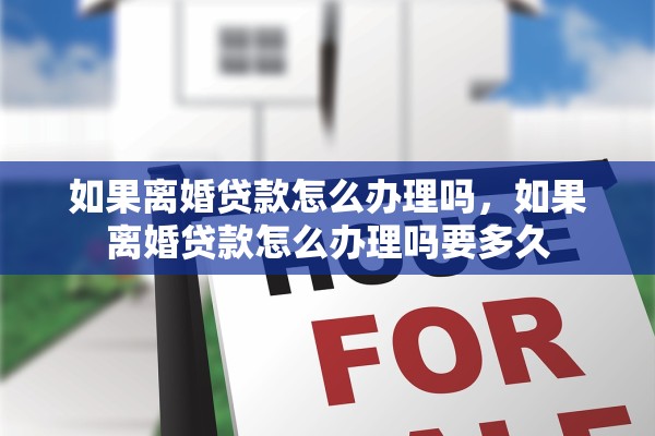 如果离婚贷款怎么办理吗,如果离婚贷款怎么办理吗要多久 如果离婚贷款怎么办理吗,如果离婚贷款怎么办理吗要多久