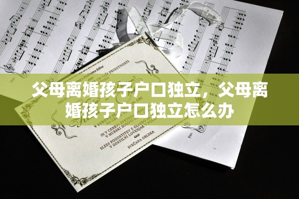 父母离婚孩子户口独立,父母离婚孩子户口独立怎么办 父母离婚孩子户口独立,父母离婚孩子户口独立怎么办