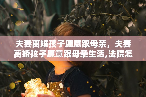 夫妻离婚孩子愿意跟母亲,夫妻离婚孩子愿意跟母亲生活,法院怎么判 夫妻离婚孩子愿意跟母亲,夫妻离婚孩子愿意跟母亲生活,法院怎么判