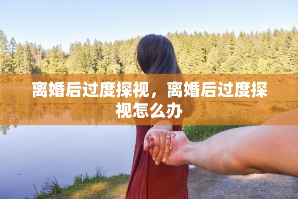 离婚后过度探视，离婚后过度探视怎么办