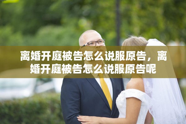 离婚开庭被告怎么说服原告，离婚开庭被告怎么说服原告呢