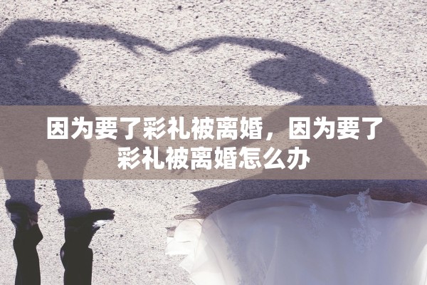 因为要了彩礼被离婚，因为要了彩礼被离婚怎么办