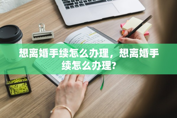 想离婚手续怎么办理，想离婚手续怎么办理?