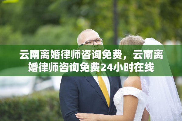 云南离婚律师咨询免费，云南离婚律师咨询免费24小时在线