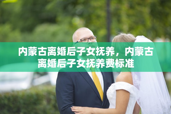 内蒙古离婚后子女抚养，内蒙古离婚后子女抚养费标准