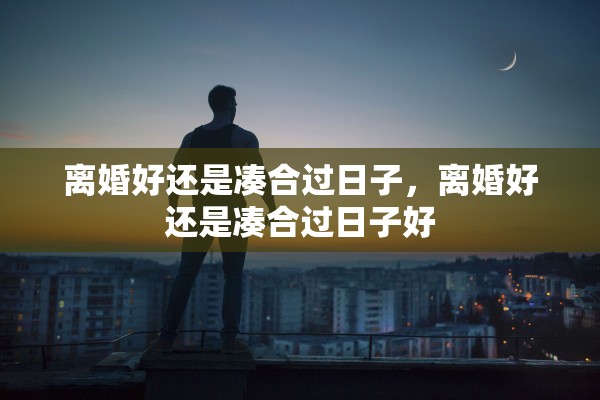 离婚好还是凑合过日子，离婚好还是凑合过日子好