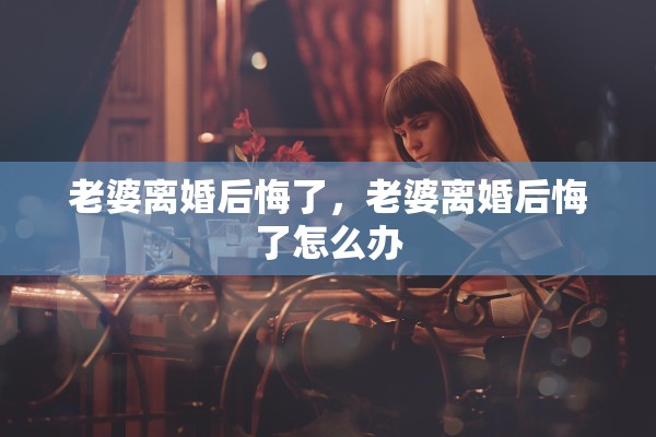 老婆离婚后悔了，老婆离婚后悔了怎么办