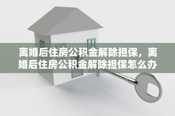 离婚后住房公积金解除担保，离婚后住房公积金解除担保怎么办