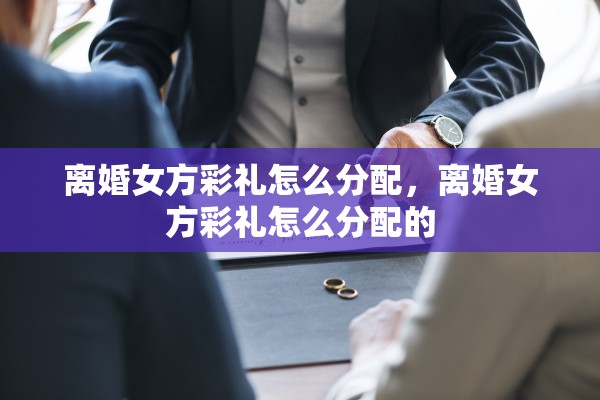 离婚女方彩礼怎么分配，离婚女方彩礼怎么分配的