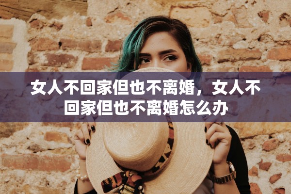 女人不回家但也不离婚,女人不回家但也不离婚怎么办 女人不回家但也不离婚,女人不回家但也不离婚怎么办