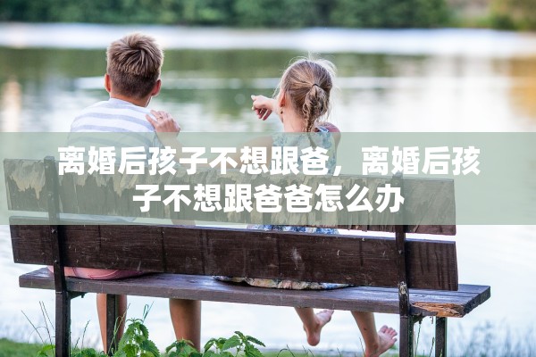 离婚后孩子不想跟爸,离婚后孩子不想跟爸爸怎么办 离婚后孩子不想跟爸,离婚后孩子不想跟爸爸怎么办
