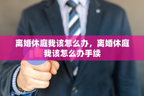 离婚休庭我该怎么办,离婚休庭我该怎么办手续 离婚休庭我该怎么办,离婚休庭我该怎么办手续