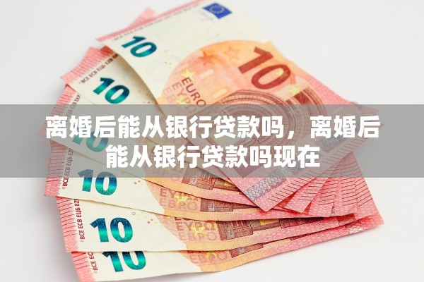 离婚后能从银行贷款吗，离婚后能从银行贷款吗现在